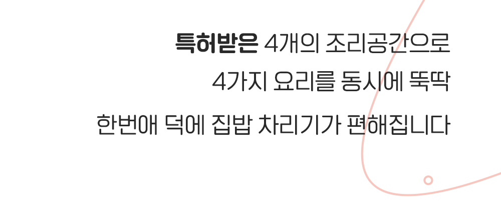 특허받은 4개의 조리공간으로 4가지 요리를 동시에 뚝딱 한번애 덕에 집밥 차리기가 편해집니다.