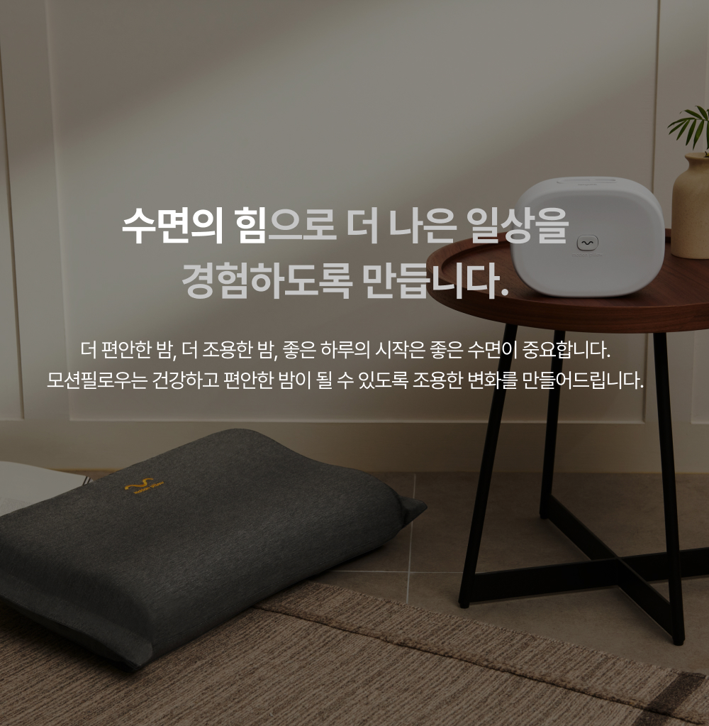 수면의 힘으로 더 나은 일상을 경험하도록 만듭니다. - 더 편안한 밤, 더 조용한 밤, 좋은 하루의 시작은 좋은 수면이 중요합니다. 모션필로우는 건강하고 편안한 밤이 될 수 있도록 조용한 변화를 만들어드립니다.