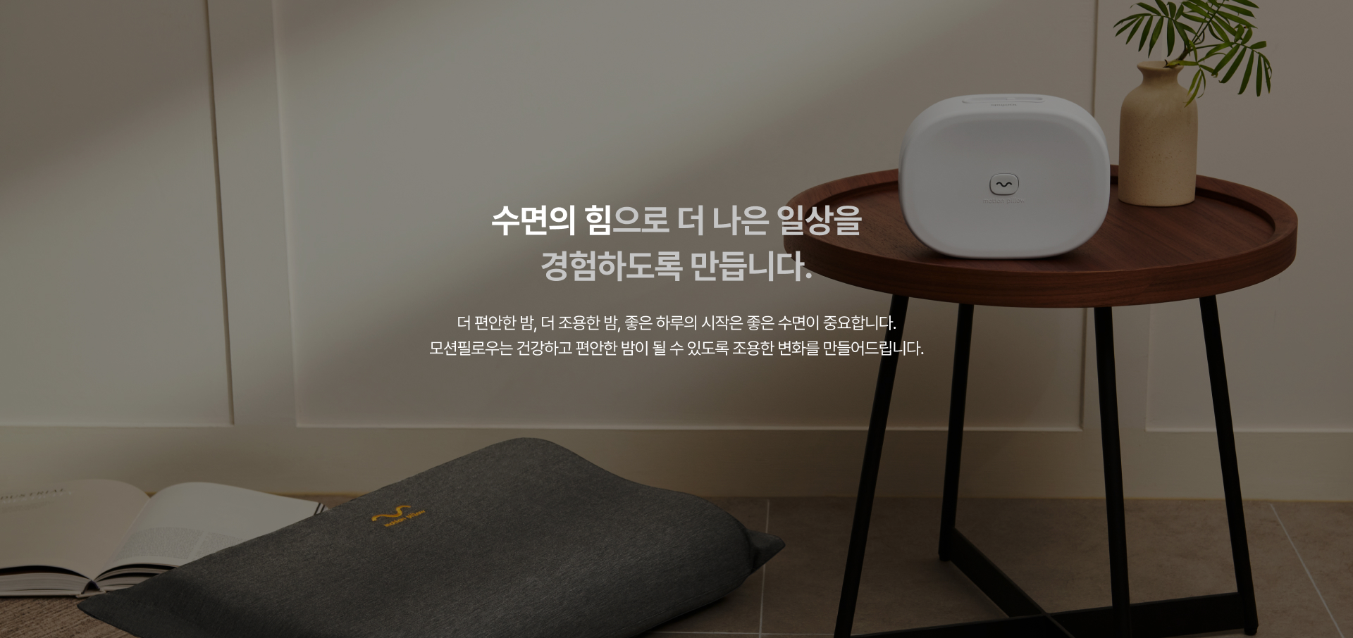 수면의 힘으로 더 나은 일상을 경험하도록 만듭니다. - 더 편안한 밤, 더 조용한 밤, 좋은 하루의 시작은 좋은 수면이 중요합니다. 모션필로우는 건강하고 편안한 밤이 될 수 있도록 조용한 변화를 만들어드립니다.